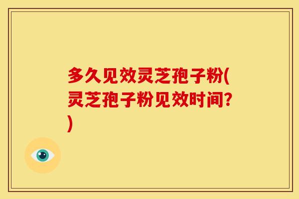 多久见效灵芝孢子粉(灵芝孢子粉见效时间?)