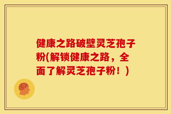 健康之路破壁灵芝孢子粉(解锁健康之路,全面了解灵芝孢子粉!)