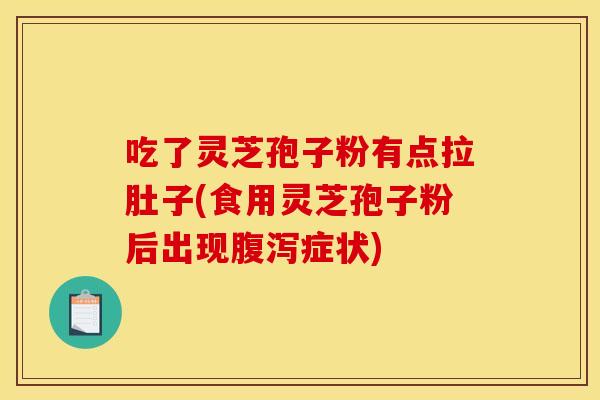 吃了灵芝孢子粉有点拉肚子(食用灵芝孢子粉后出现腹泻症状)