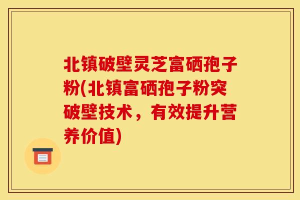 北镇破壁灵芝富硒孢子粉(北镇富硒孢子粉突破壁技术，有效提升营养价值)