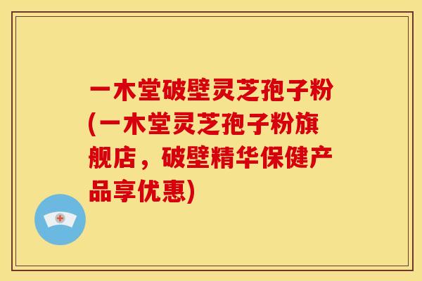 一木堂破壁灵芝孢子粉(一木堂灵芝孢子粉旗舰店,破壁精华保健产品享优惠)