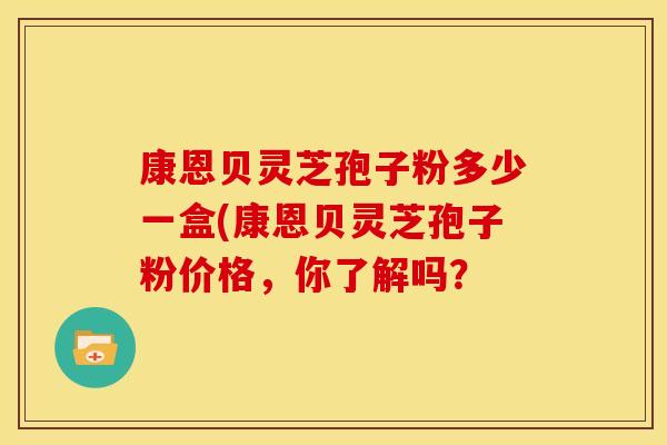 康恩贝灵芝孢子粉多少一盒(康恩贝灵芝孢子粉价格,你了解吗?