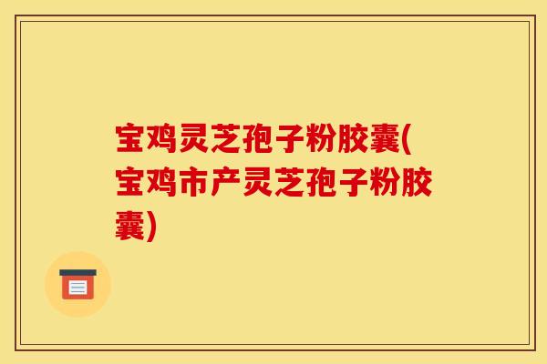 宝鸡灵芝孢子粉胶囊(宝鸡市产灵芝孢子粉胶囊)
