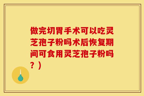 做完切胃手术可以吃灵芝孢子粉吗术后恢复期间可食用灵芝孢子粉吗？)