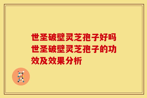 世圣破壁灵芝孢子好吗世圣破壁灵芝孢子的功效及效果分析