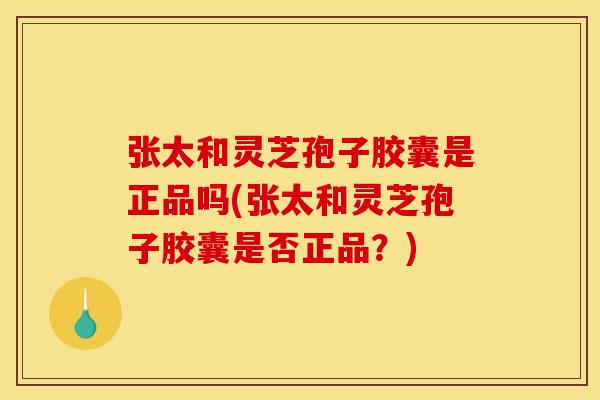 张太和灵芝孢子胶囊是正品吗(张太和灵芝孢子胶囊是否正品？)