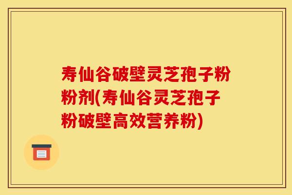 寿仙谷破壁灵芝孢子粉粉剂(寿仙谷灵芝孢子粉破壁高效营养粉)