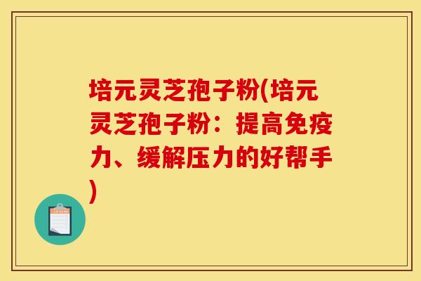 培元灵芝孢子粉(培元灵芝孢子粉:提高免疫力、缓解压力的好帮手)