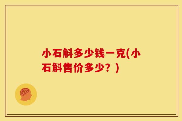 小石斛多少钱一克(小石斛售价多少？)
