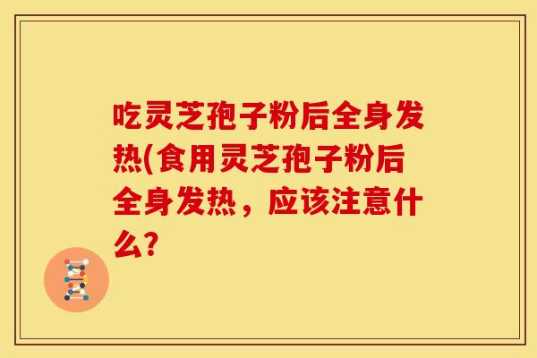 吃灵芝孢子粉后全身发热(食用灵芝孢子粉后全身发热,应该注意什么?