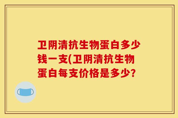 卫阴清抗生物蛋白多少钱一支(卫阴清抗生物蛋白每支价格是多少？