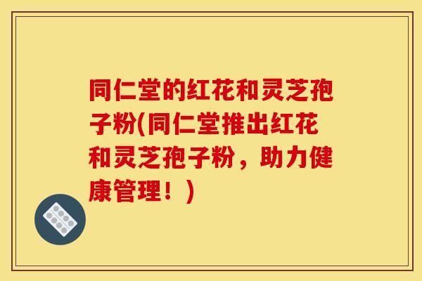 同仁堂的红花和灵芝孢子粉(同仁堂推出红花和灵芝孢子粉,助力健康管理!)