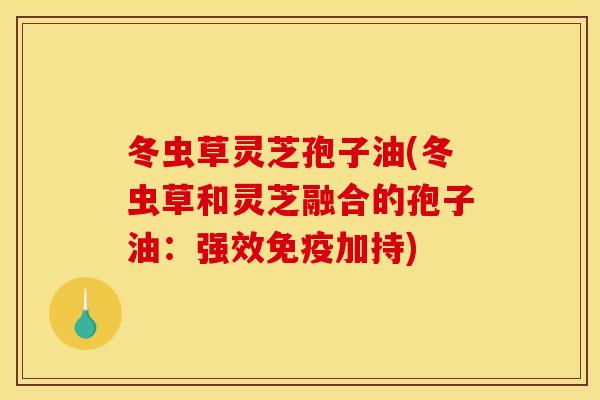 冬虫草灵芝孢子油(冬虫草和灵芝融合的孢子油：强效免疫加持)
