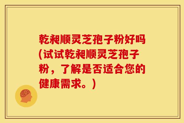 乾昶顺灵芝孢子粉好吗(试试乾昶顺灵芝孢子粉,了解是否适合您的健康需求。)