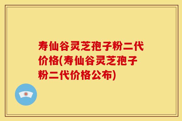 寿仙谷灵芝孢子粉二代价格(寿仙谷灵芝孢子粉二代价格公布)