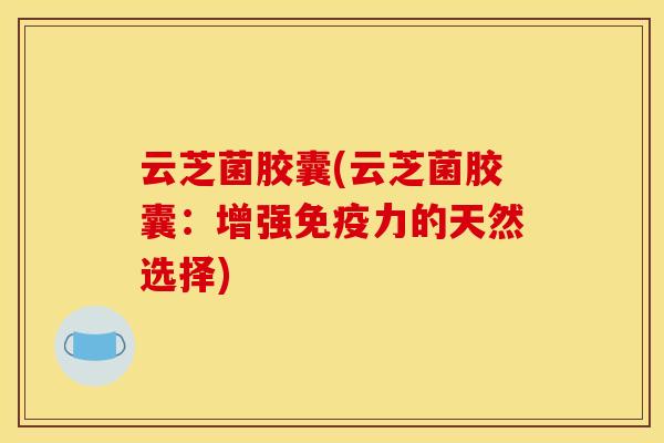 云芝菌胶囊(云芝菌胶囊:增强免疫力的天然选择)