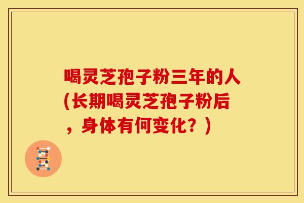 喝灵芝孢子粉三年的人(长期喝灵芝孢子粉后，身体有何变化？)
