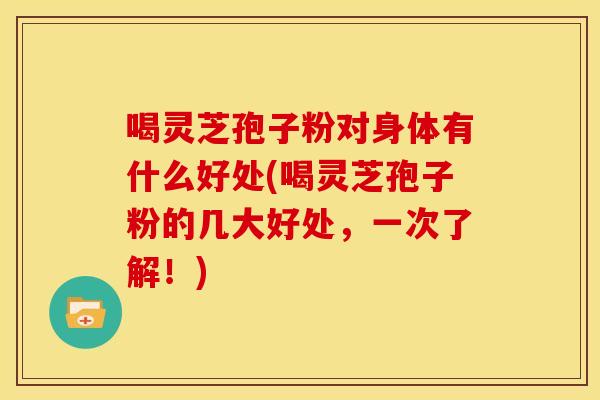 喝灵芝孢子粉对身体有什么好处(喝灵芝孢子粉的几大好处,一次了解!)