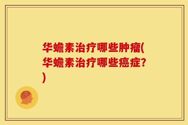 华蟾素治疗哪些肿瘤(华蟾素治疗哪些癌症?)