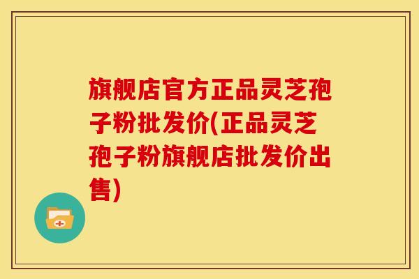 旗舰店官方正品灵芝孢子粉批发价(正品灵芝孢子粉旗舰店批发价出售)