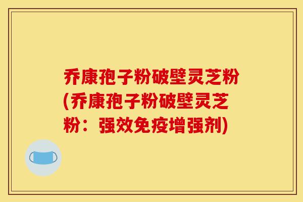 乔康孢子粉破壁灵芝粉(乔康孢子粉破壁灵芝粉:强效免疫增强剂)
