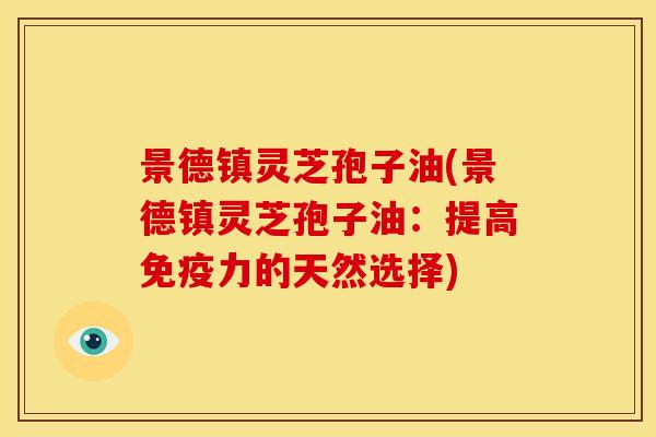 景德镇灵芝孢子油(景德镇灵芝孢子油：提高免疫力的天然选择)