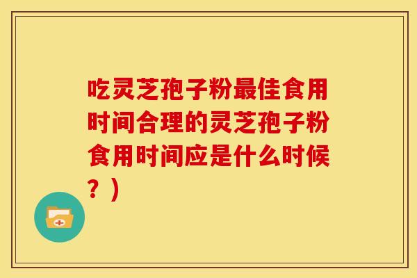 吃灵芝孢子粉最佳食用时间合理的灵芝孢子粉食用时间应是什么时候？)