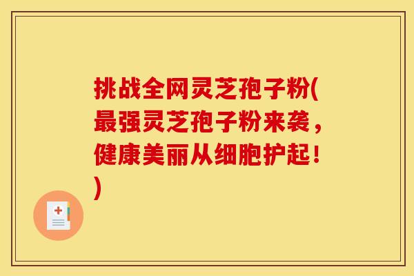 挑战全网灵芝孢子粉(最强灵芝孢子粉来袭,健康美丽从细胞护起!)