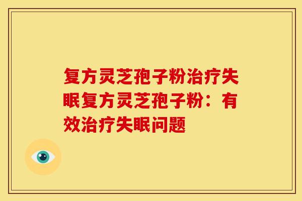 复方灵芝孢子粉治疗失眠复方灵芝孢子粉:有效治疗失眠问题