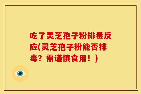 吃了灵芝孢子粉排毒反应(灵芝孢子粉能否排毒?需谨慎食用!)