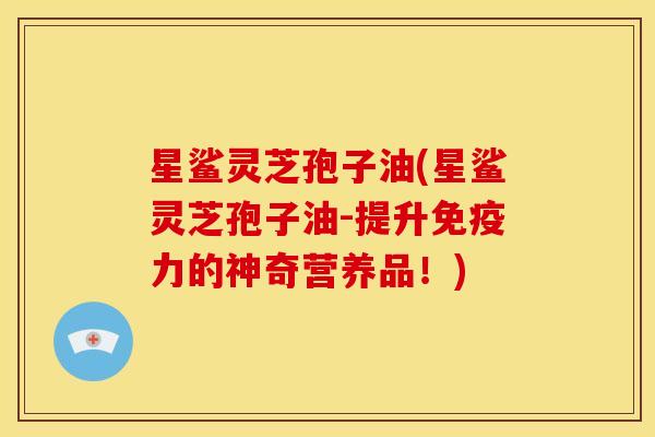 星鲨灵芝孢子油(星鲨灵芝孢子油-提升免疫力的神奇营养品！)