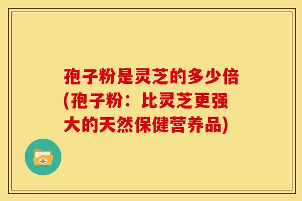 孢子粉是灵芝的多少倍(孢子粉:比灵芝更强大的天然保健营养品)