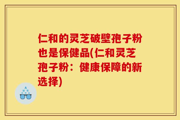 仁和的灵芝破壁孢子粉也是保健品(仁和灵芝孢子粉:健康保障的新选择)