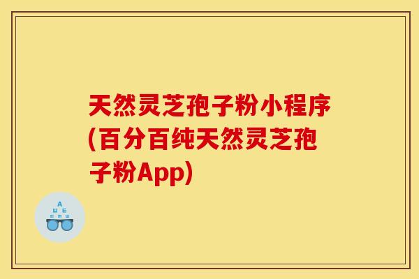 天然灵芝孢子粉小程序(百分百纯天然灵芝孢子粉App)