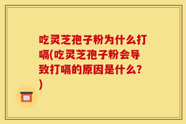 吃灵芝孢子粉为什么打嗝(吃灵芝孢子粉会导致打嗝的原因是什么?)