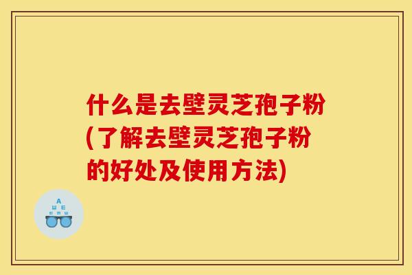 什么是去壁灵芝孢子粉(了解去壁灵芝孢子粉的好处及使用方法)