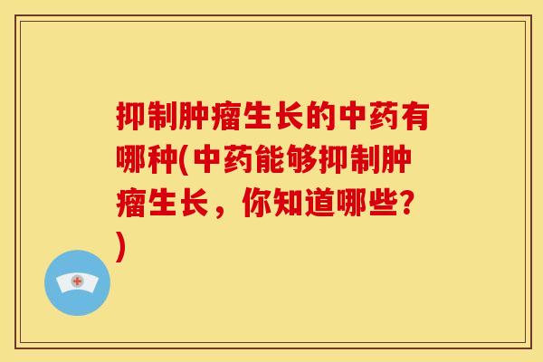 抑制肿瘤生长的中药有哪种(中药能够抑制肿瘤生长,你知道哪些?)