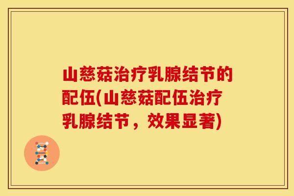 山慈菇治疗乳腺结节的配伍(山慈菇配伍治疗乳腺结节,效果显著)