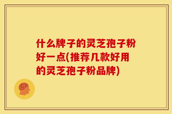 什么牌子的灵芝孢子粉好一点(推荐几款好用的灵芝孢子粉品牌)