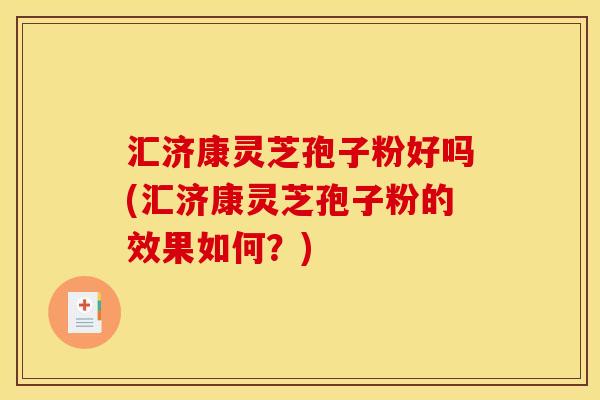 汇济康灵芝孢子粉好吗(汇济康灵芝孢子粉的效果如何?)