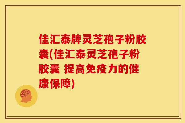 佳汇泰牌灵芝孢子粉胶囊(佳汇泰灵芝孢子粉胶囊 提高免疫力的健康保障)