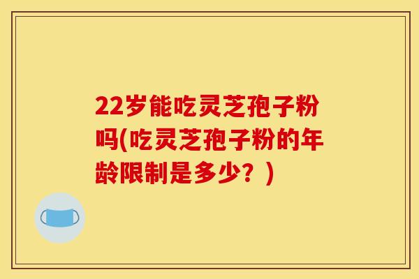 22岁能吃灵芝孢子粉吗(吃灵芝孢子粉的年龄限制是多少?)