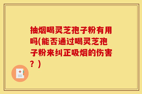 抽烟喝灵芝孢子粉有用吗(能否通过喝灵芝孢子粉来纠正吸烟的伤害?)