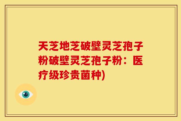 天芝地芝破壁灵芝孢子粉破壁灵芝孢子粉:医疗级珍贵菌种)