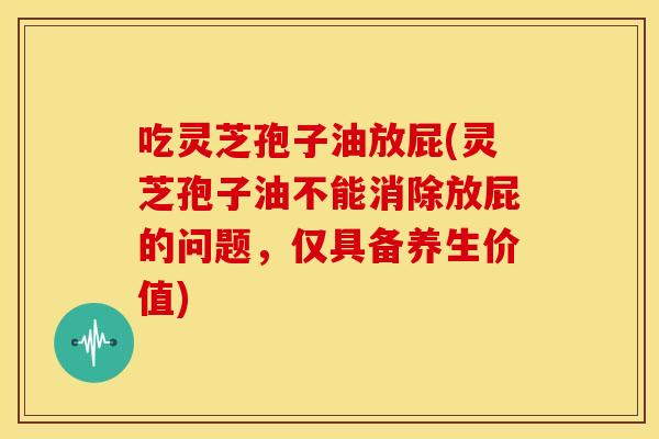 吃灵芝孢子油放屁(灵芝孢子油不能消除放屁的问题,仅具备养生价值)