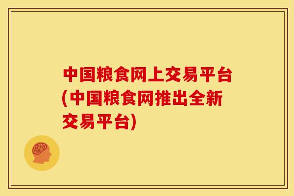 中国粮食网上交易平台(中国粮食网推出全新交易平台)