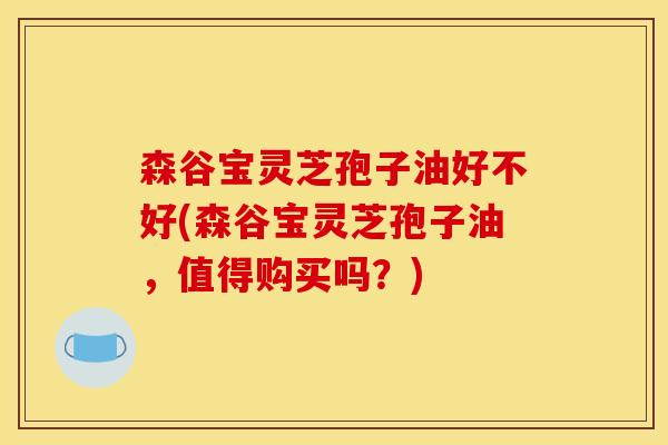 森谷宝灵芝孢子油好不好(森谷宝灵芝孢子油，值得购买吗？)