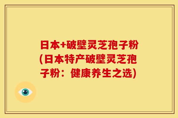 日本+破壁灵芝孢子粉(日本特产破壁灵芝孢子粉:健康养生之选)