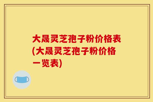 大晟灵芝孢子粉价格表(大晟灵芝孢子粉价格一览表)