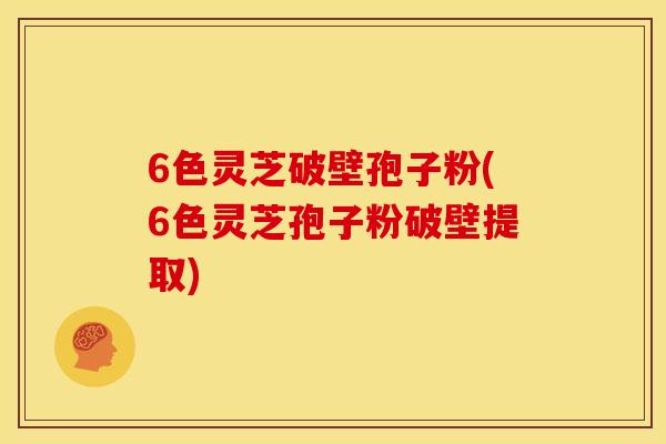 6色灵芝破壁孢子粉(6色灵芝孢子粉破壁提取)